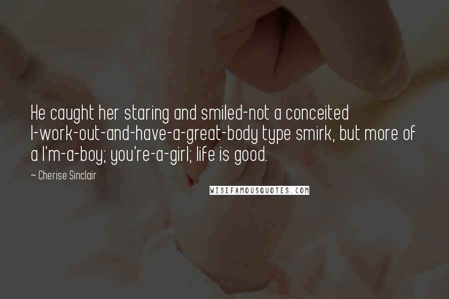 Cherise Sinclair Quotes: He caught her staring and smiled-not a conceited I-work-out-and-have-a-great-body type smirk, but more of a I'm-a-boy; you're-a-girl; life is good.