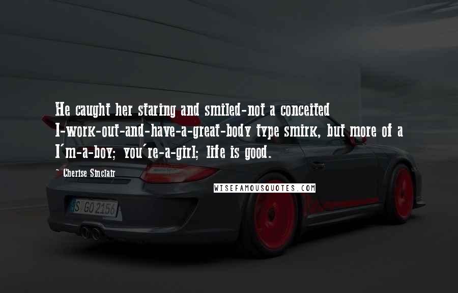 Cherise Sinclair Quotes: He caught her staring and smiled-not a conceited I-work-out-and-have-a-great-body type smirk, but more of a I'm-a-boy; you're-a-girl; life is good.