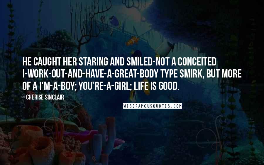 Cherise Sinclair Quotes: He caught her staring and smiled-not a conceited I-work-out-and-have-a-great-body type smirk, but more of a I'm-a-boy; you're-a-girl; life is good.