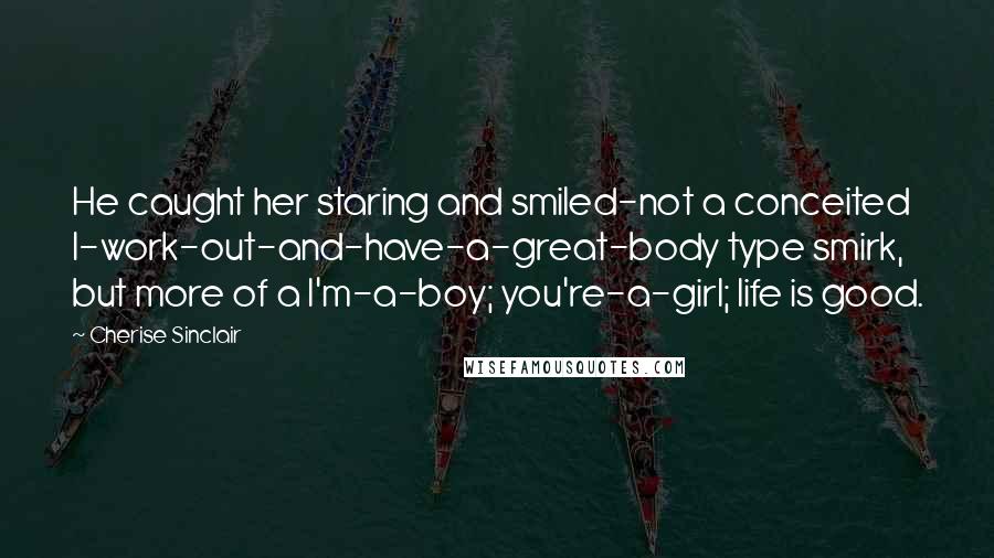 Cherise Sinclair Quotes: He caught her staring and smiled-not a conceited I-work-out-and-have-a-great-body type smirk, but more of a I'm-a-boy; you're-a-girl; life is good.