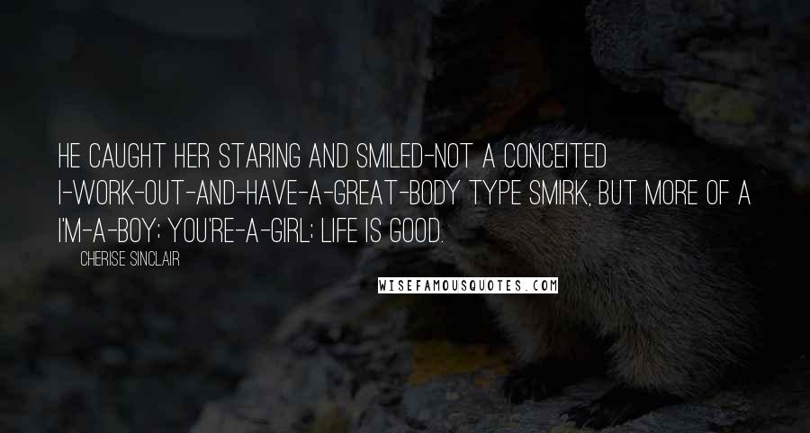 Cherise Sinclair Quotes: He caught her staring and smiled-not a conceited I-work-out-and-have-a-great-body type smirk, but more of a I'm-a-boy; you're-a-girl; life is good.