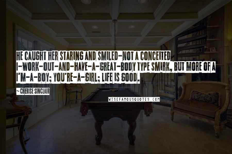 Cherise Sinclair Quotes: He caught her staring and smiled-not a conceited I-work-out-and-have-a-great-body type smirk, but more of a I'm-a-boy; you're-a-girl; life is good.