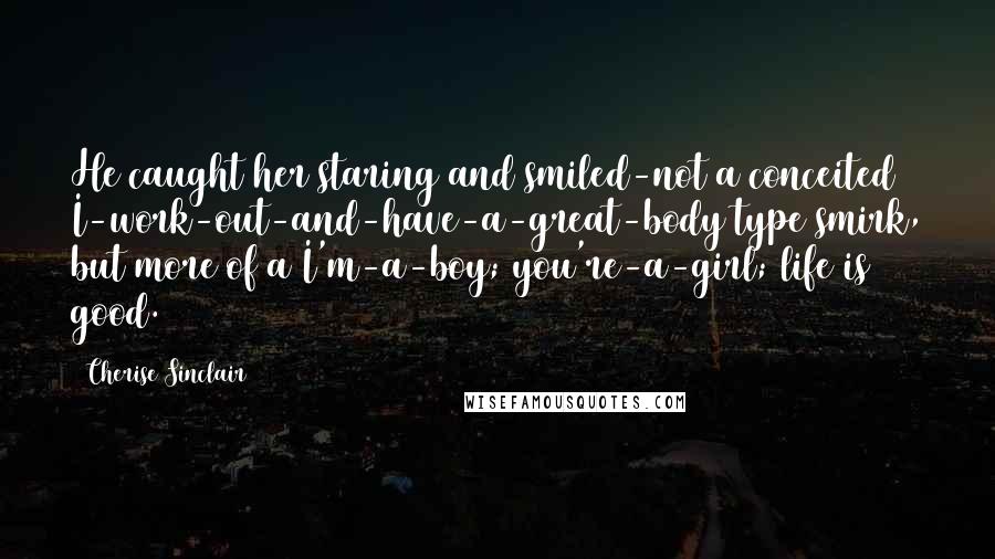 Cherise Sinclair Quotes: He caught her staring and smiled-not a conceited I-work-out-and-have-a-great-body type smirk, but more of a I'm-a-boy; you're-a-girl; life is good.