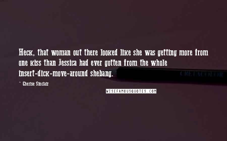 Cherise Sinclair Quotes: Heck, that woman out there looked like she was getting more from one kiss than Jessica had ever gotten from the whole insert-dick-move-around shebang.