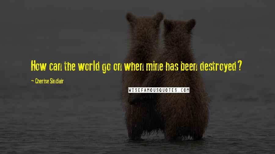 Cherise Sinclair Quotes: How can the world go on when mine has been destroyed?