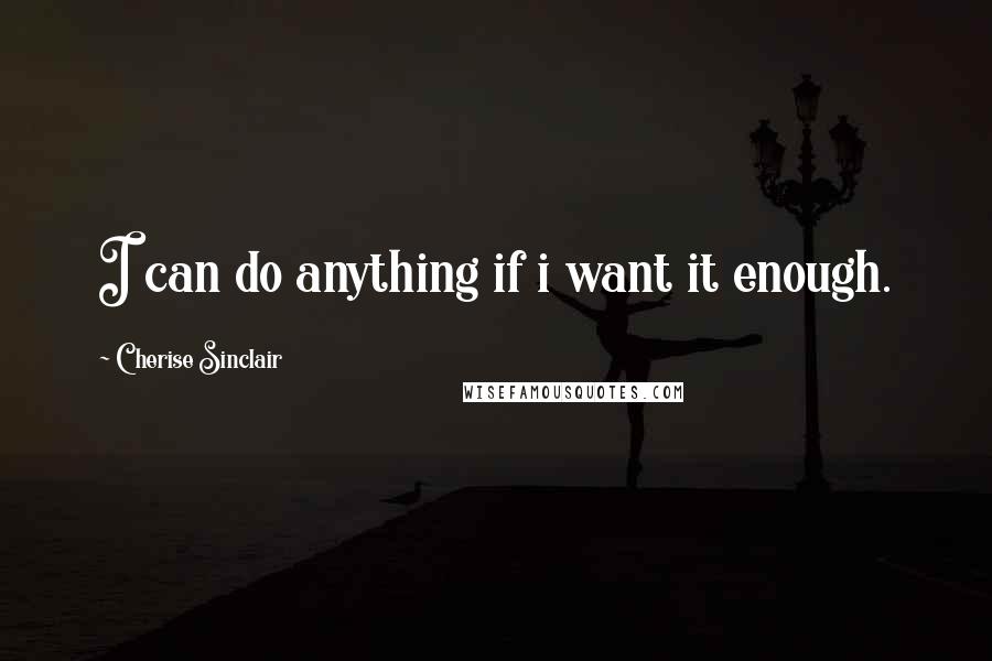 Cherise Sinclair Quotes: I can do anything if i want it enough.