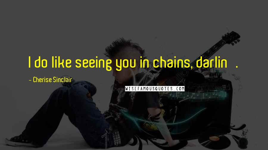 Cherise Sinclair Quotes: I do like seeing you in chains, darlin'.