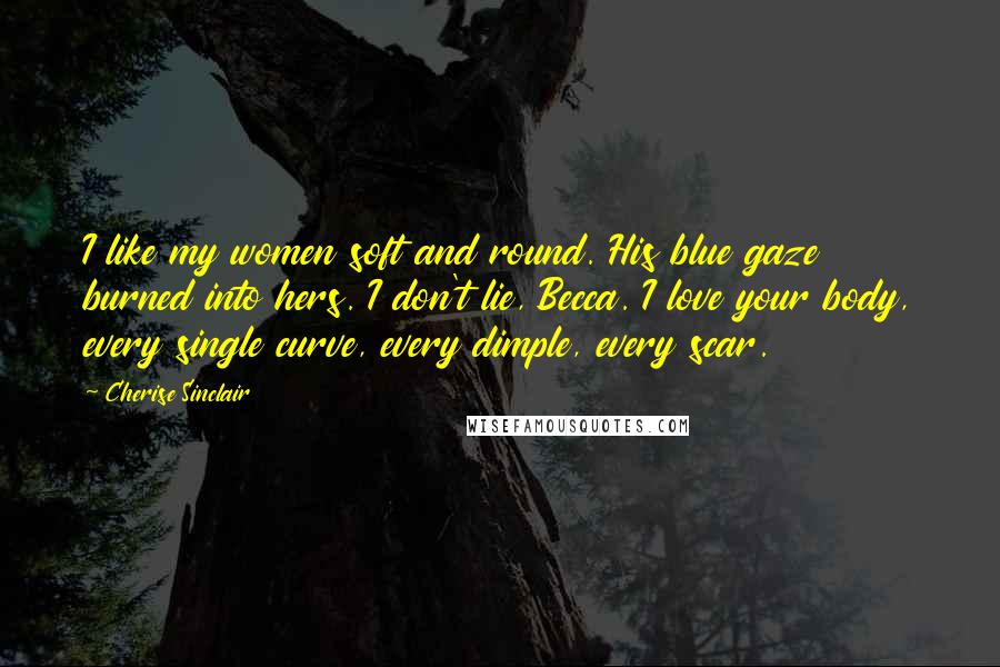 Cherise Sinclair Quotes: I like my women soft and round. His blue gaze burned into hers. I don't lie, Becca. I love your body, every single curve, every dimple, every scar.