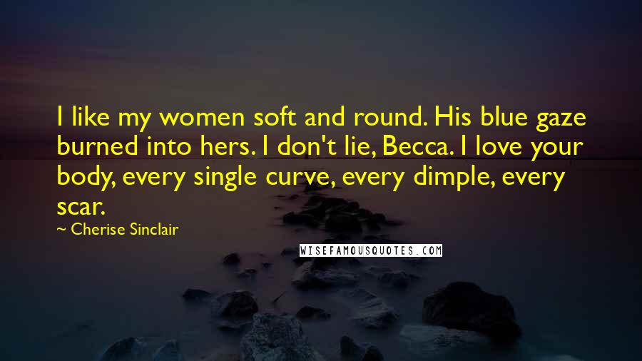 Cherise Sinclair Quotes: I like my women soft and round. His blue gaze burned into hers. I don't lie, Becca. I love your body, every single curve, every dimple, every scar.