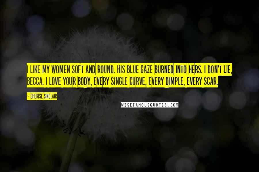 Cherise Sinclair Quotes: I like my women soft and round. His blue gaze burned into hers. I don't lie, Becca. I love your body, every single curve, every dimple, every scar.
