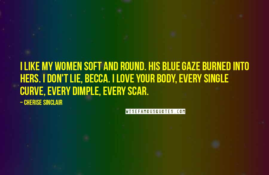 Cherise Sinclair Quotes: I like my women soft and round. His blue gaze burned into hers. I don't lie, Becca. I love your body, every single curve, every dimple, every scar.