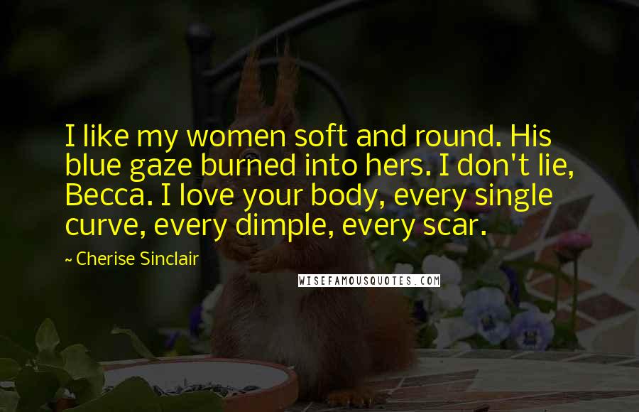 Cherise Sinclair Quotes: I like my women soft and round. His blue gaze burned into hers. I don't lie, Becca. I love your body, every single curve, every dimple, every scar.