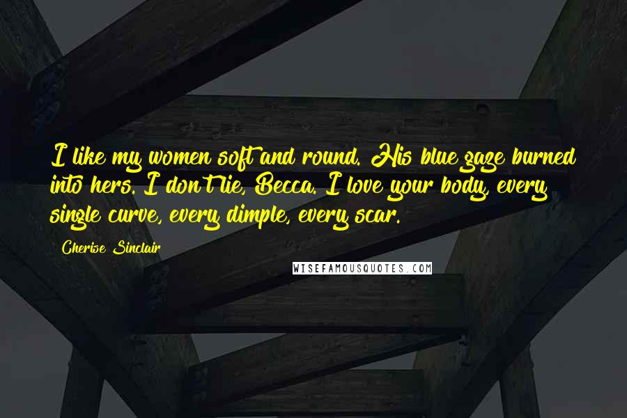 Cherise Sinclair Quotes: I like my women soft and round. His blue gaze burned into hers. I don't lie, Becca. I love your body, every single curve, every dimple, every scar.