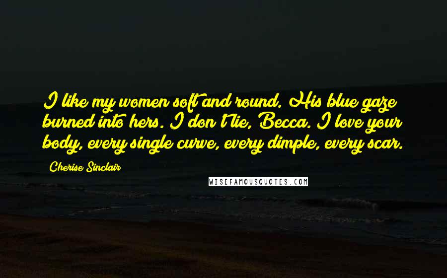 Cherise Sinclair Quotes: I like my women soft and round. His blue gaze burned into hers. I don't lie, Becca. I love your body, every single curve, every dimple, every scar.