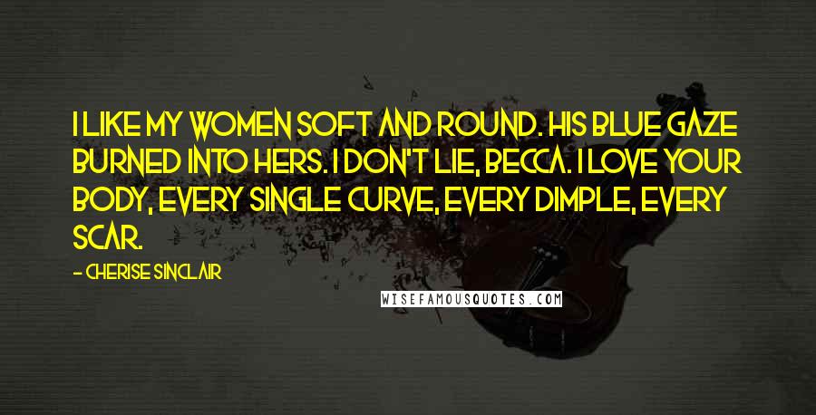 Cherise Sinclair Quotes: I like my women soft and round. His blue gaze burned into hers. I don't lie, Becca. I love your body, every single curve, every dimple, every scar.