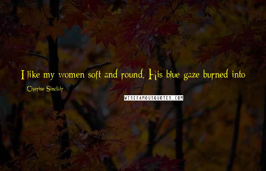 Cherise Sinclair Quotes: I like my women soft and round. His blue gaze burned into hers. I don't lie, Becca. I love your body, every single curve, every dimple, every scar.