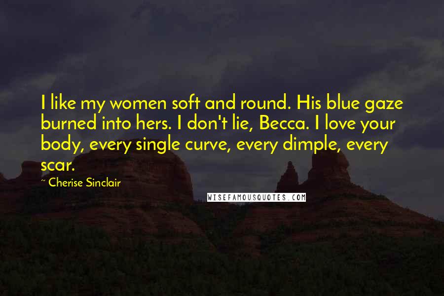 Cherise Sinclair Quotes: I like my women soft and round. His blue gaze burned into hers. I don't lie, Becca. I love your body, every single curve, every dimple, every scar.