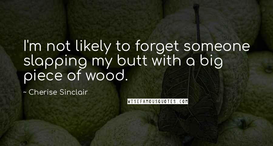 Cherise Sinclair Quotes: I'm not likely to forget someone slapping my butt with a big piece of wood.