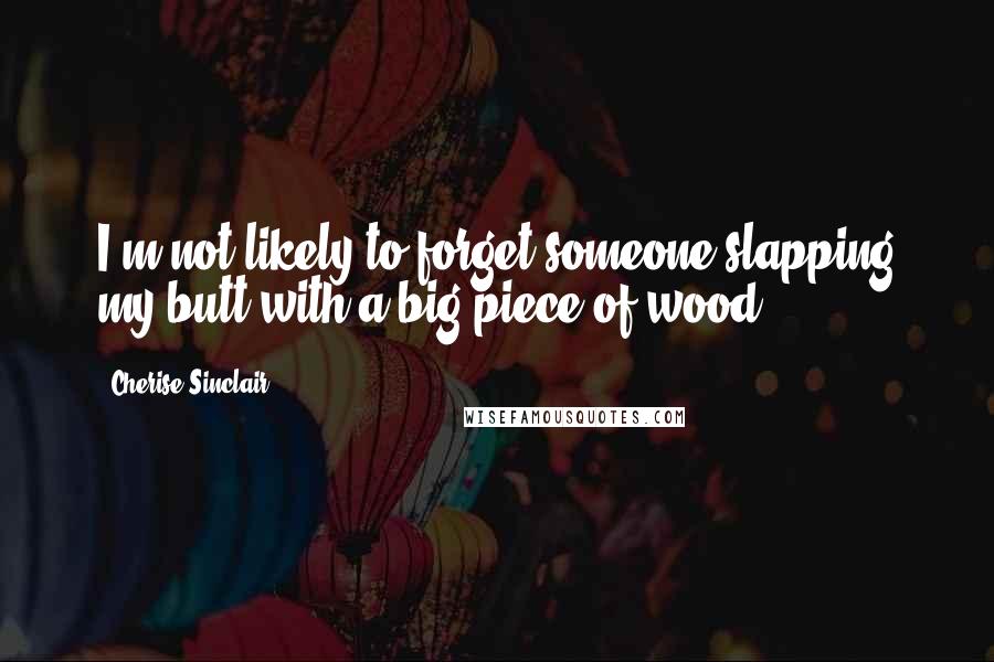 Cherise Sinclair Quotes: I'm not likely to forget someone slapping my butt with a big piece of wood.