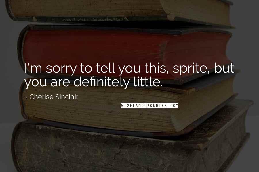 Cherise Sinclair Quotes: I'm sorry to tell you this, sprite, but you are definitely little.