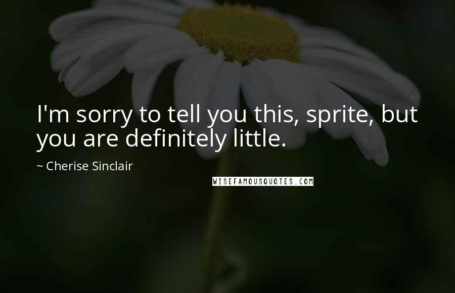 Cherise Sinclair Quotes: I'm sorry to tell you this, sprite, but you are definitely little.