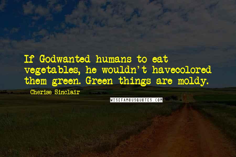 Cherise Sinclair Quotes: If Godwanted humans to eat vegetables, he wouldn't havecolored them green. Green things are moldy.