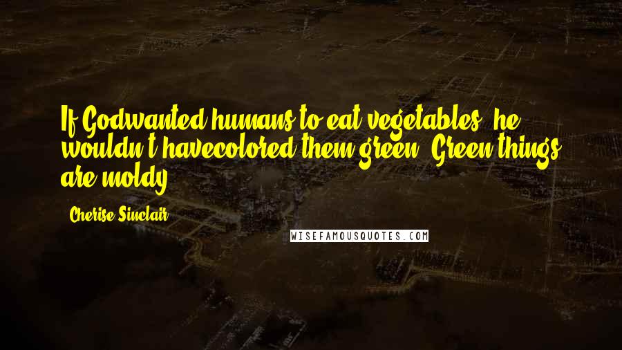 Cherise Sinclair Quotes: If Godwanted humans to eat vegetables, he wouldn't havecolored them green. Green things are moldy.