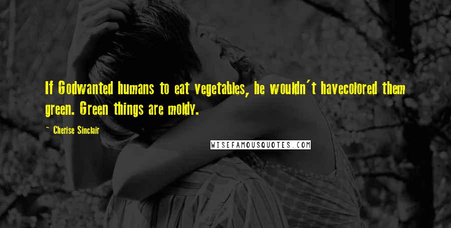 Cherise Sinclair Quotes: If Godwanted humans to eat vegetables, he wouldn't havecolored them green. Green things are moldy.