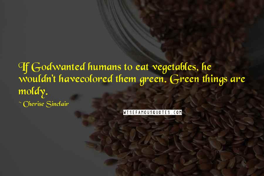 Cherise Sinclair Quotes: If Godwanted humans to eat vegetables, he wouldn't havecolored them green. Green things are moldy.