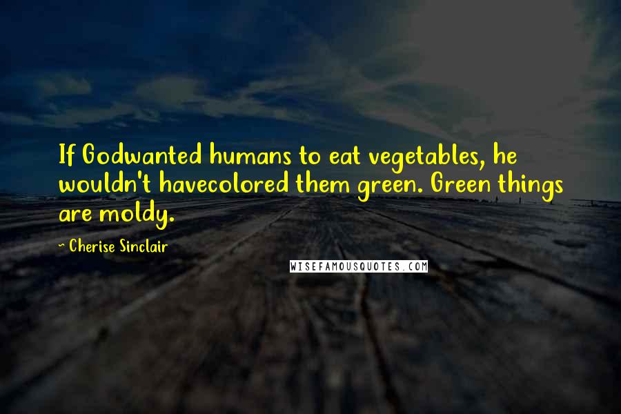 Cherise Sinclair Quotes: If Godwanted humans to eat vegetables, he wouldn't havecolored them green. Green things are moldy.