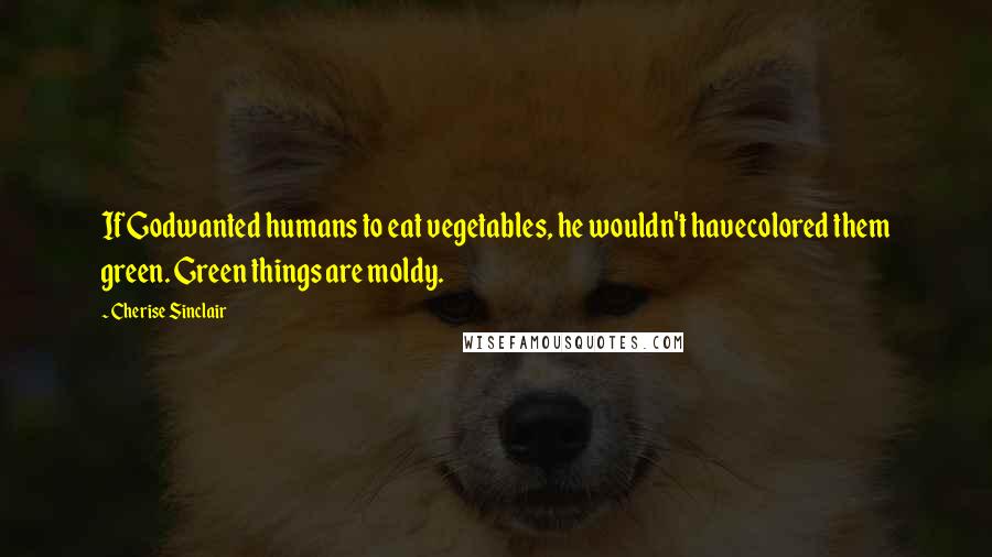 Cherise Sinclair Quotes: If Godwanted humans to eat vegetables, he wouldn't havecolored them green. Green things are moldy.