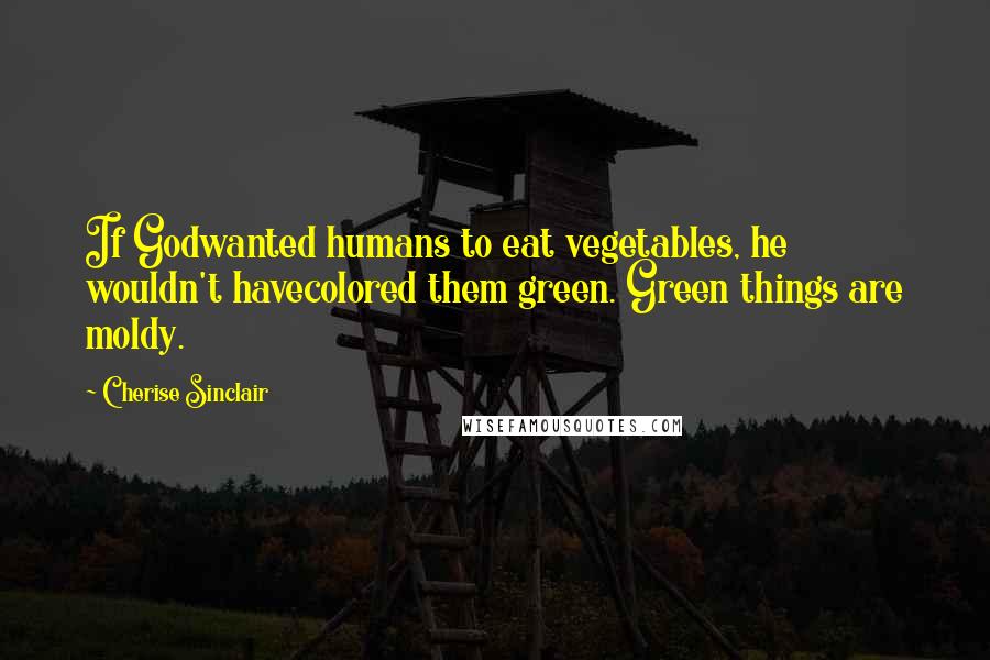 Cherise Sinclair Quotes: If Godwanted humans to eat vegetables, he wouldn't havecolored them green. Green things are moldy.