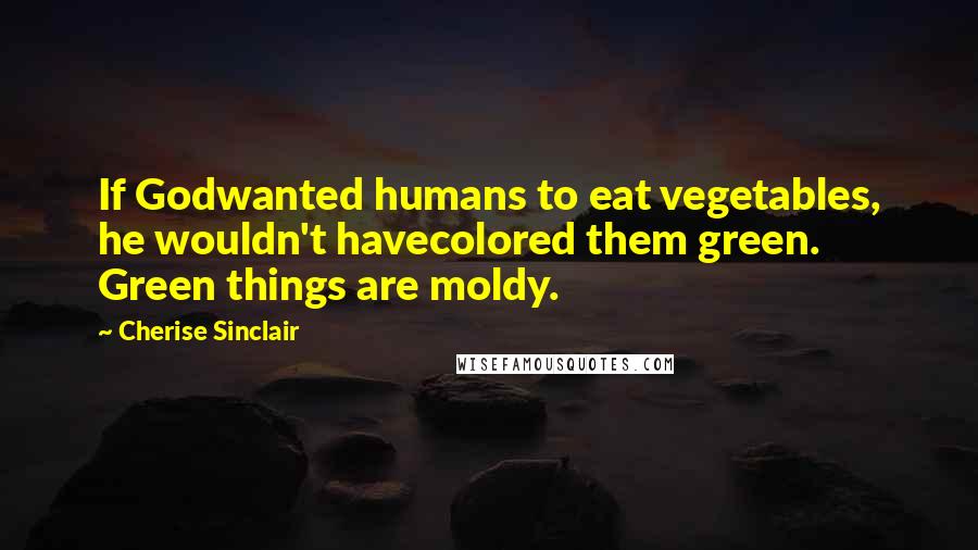 Cherise Sinclair Quotes: If Godwanted humans to eat vegetables, he wouldn't havecolored them green. Green things are moldy.