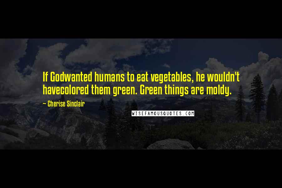 Cherise Sinclair Quotes: If Godwanted humans to eat vegetables, he wouldn't havecolored them green. Green things are moldy.