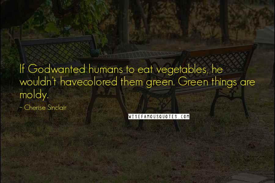 Cherise Sinclair Quotes: If Godwanted humans to eat vegetables, he wouldn't havecolored them green. Green things are moldy.