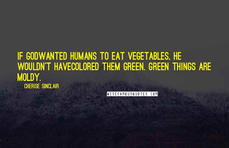 Cherise Sinclair Quotes: If Godwanted humans to eat vegetables, he wouldn't havecolored them green. Green things are moldy.