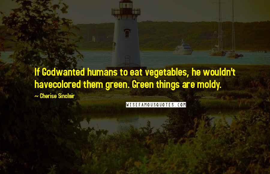 Cherise Sinclair Quotes: If Godwanted humans to eat vegetables, he wouldn't havecolored them green. Green things are moldy.
