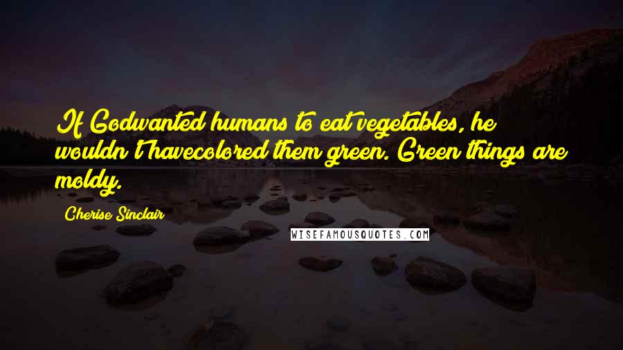 Cherise Sinclair Quotes: If Godwanted humans to eat vegetables, he wouldn't havecolored them green. Green things are moldy.