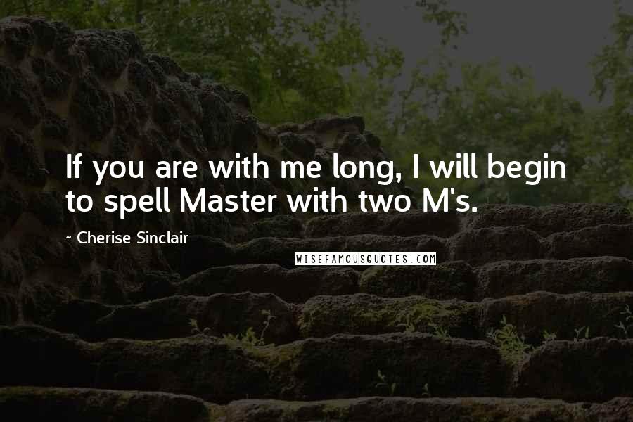 Cherise Sinclair Quotes: If you are with me long, I will begin to spell Master with two M's.