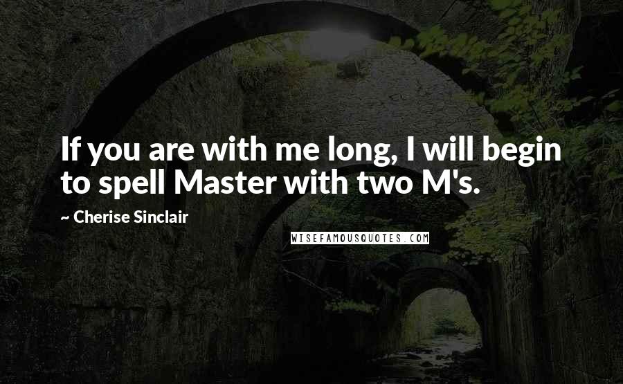 Cherise Sinclair Quotes: If you are with me long, I will begin to spell Master with two M's.