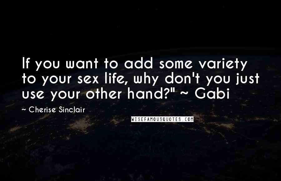 Cherise Sinclair Quotes: If you want to add some variety to your sex life, why don't you just use your other hand?" ~ Gabi