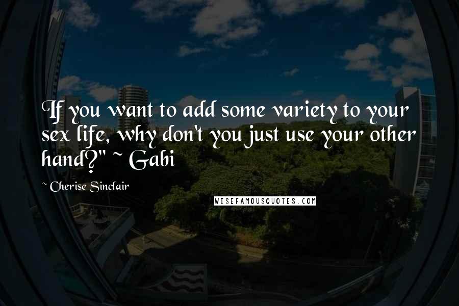 Cherise Sinclair Quotes: If you want to add some variety to your sex life, why don't you just use your other hand?" ~ Gabi