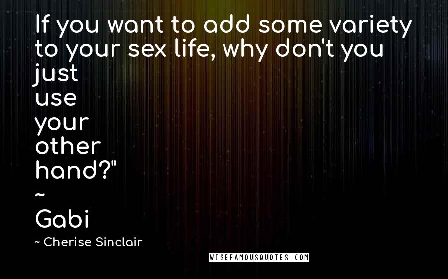 Cherise Sinclair Quotes: If you want to add some variety to your sex life, why don't you just use your other hand?" ~ Gabi