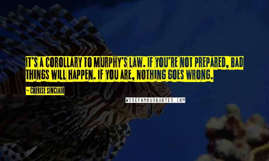 Cherise Sinclair Quotes: It's a corollary to Murphy's law. If you're not prepared, bad things will happen. If you are, nothing goes wrong.