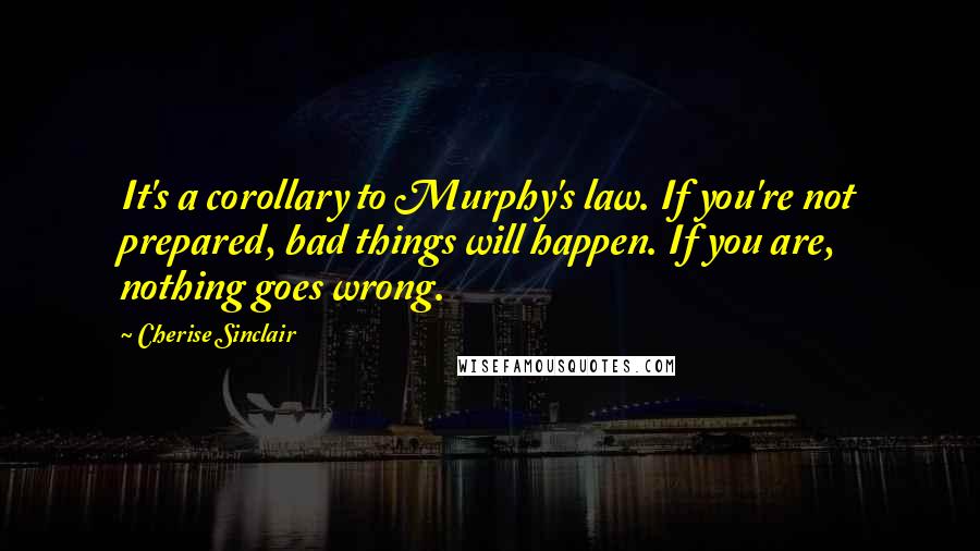 Cherise Sinclair Quotes: It's a corollary to Murphy's law. If you're not prepared, bad things will happen. If you are, nothing goes wrong.