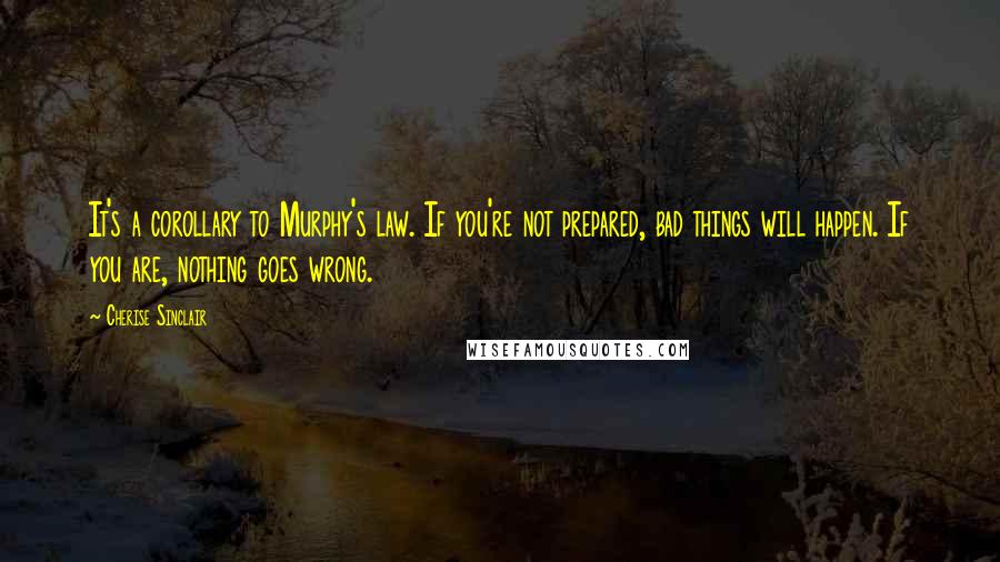 Cherise Sinclair Quotes: It's a corollary to Murphy's law. If you're not prepared, bad things will happen. If you are, nothing goes wrong.