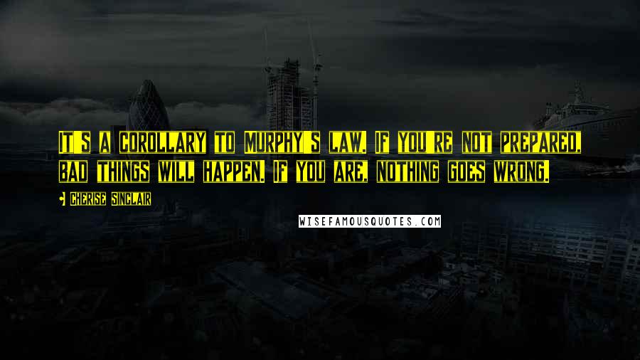 Cherise Sinclair Quotes: It's a corollary to Murphy's law. If you're not prepared, bad things will happen. If you are, nothing goes wrong.