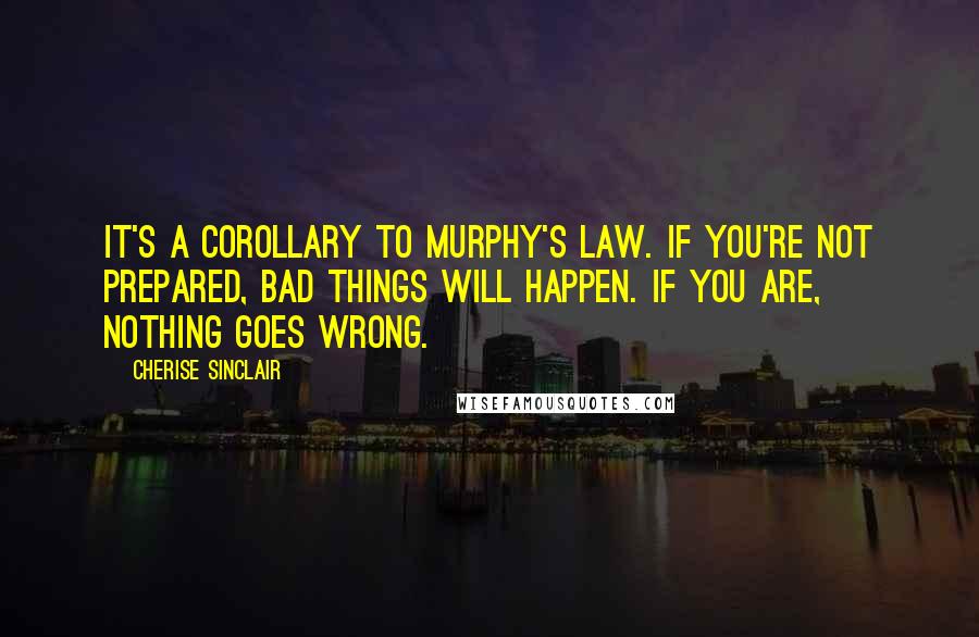 Cherise Sinclair Quotes: It's a corollary to Murphy's law. If you're not prepared, bad things will happen. If you are, nothing goes wrong.