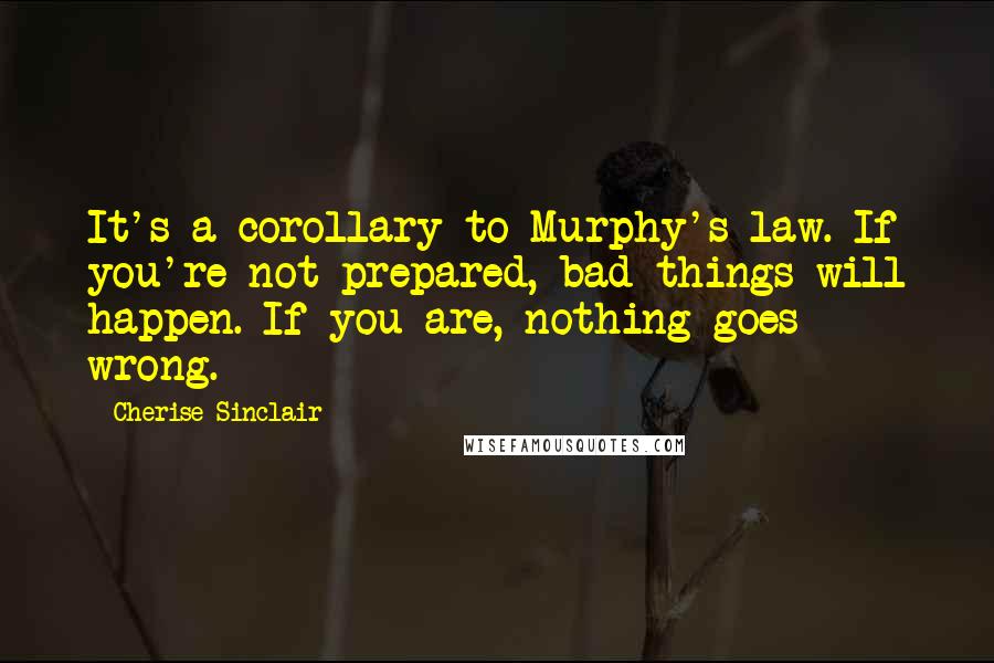 Cherise Sinclair Quotes: It's a corollary to Murphy's law. If you're not prepared, bad things will happen. If you are, nothing goes wrong.