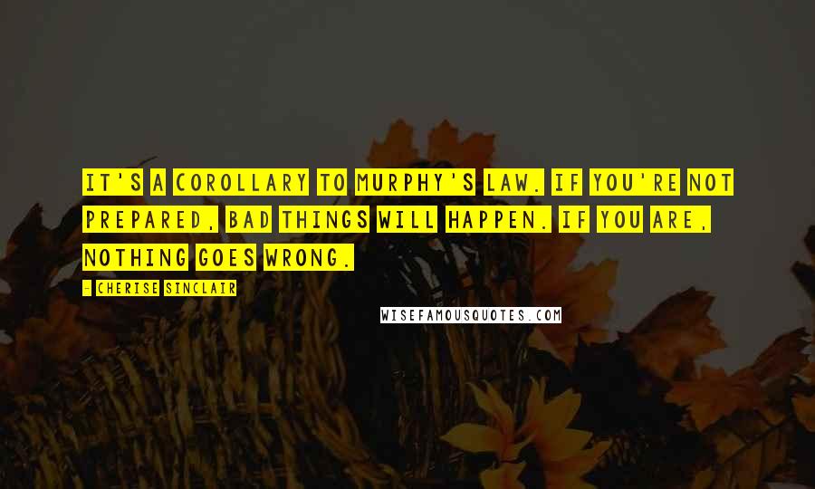 Cherise Sinclair Quotes: It's a corollary to Murphy's law. If you're not prepared, bad things will happen. If you are, nothing goes wrong.